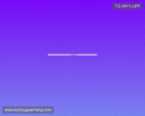 云开体育官方网站登录入口：快速登录获取2026世界杯赛程、比分实时更新与精彩回放